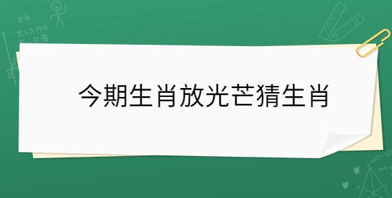 今期生肖放光芒是什么数字_今期生肖放光芒代表什么生肖