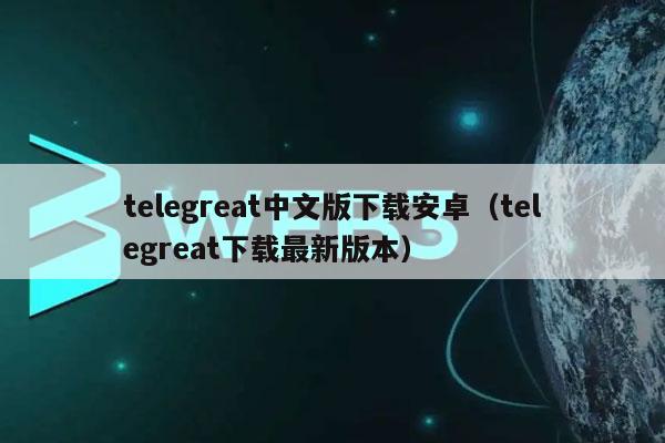 包含telegreat手机版下载安卓官网的词条