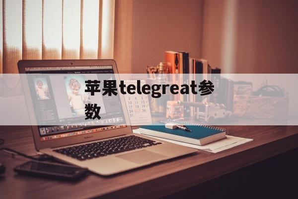 [苹果telegreat参数]telegreat苹果手机中文
