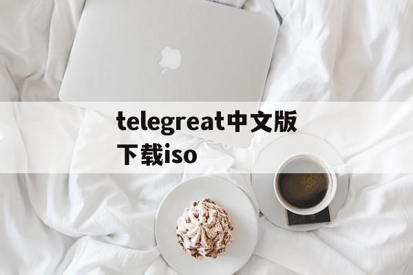 telegreat中文版下载iso的简单介绍