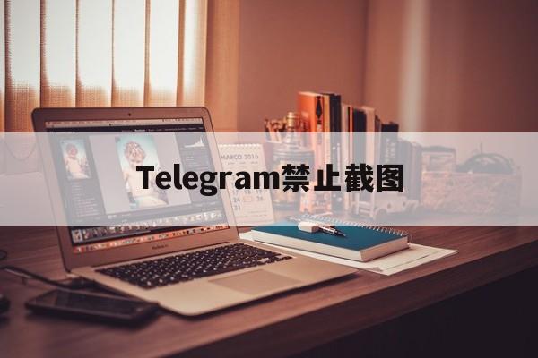 [Telegram禁止截图]Telegram禁止截图是是哪个功能