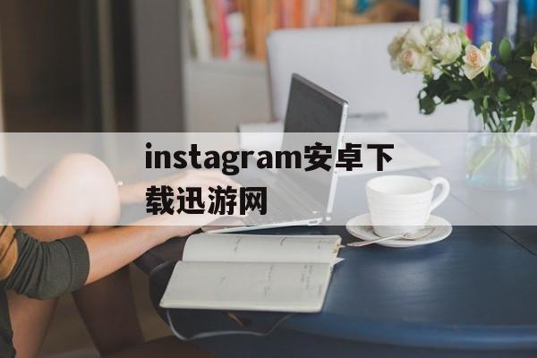 包含instagram安卓下载迅游网的词条