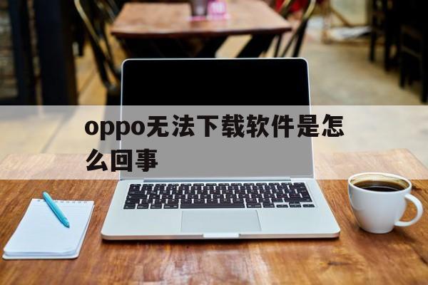 oppo无法下载软件是怎么回事-oppo手机下载软件闪退怎么回事