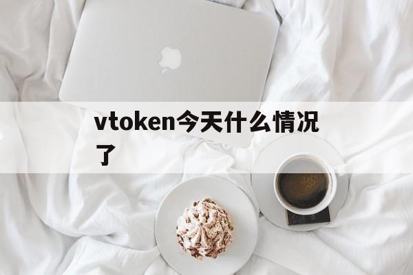 vtoken今天什么情况了的简单介绍