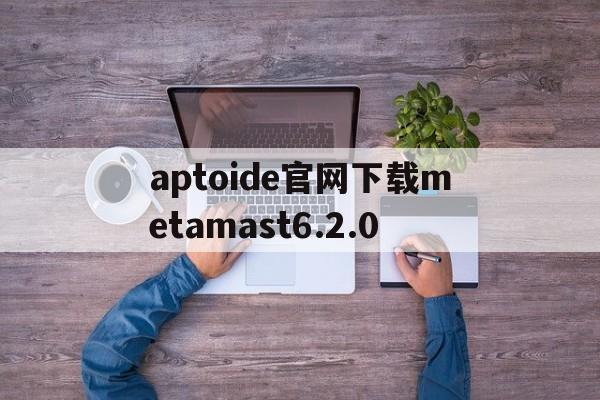 aptoide官网下载metamast6.2.0的简单介绍