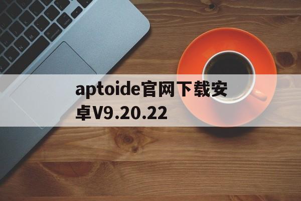 aptoide官网下载安卓V9.20.22的简单介绍